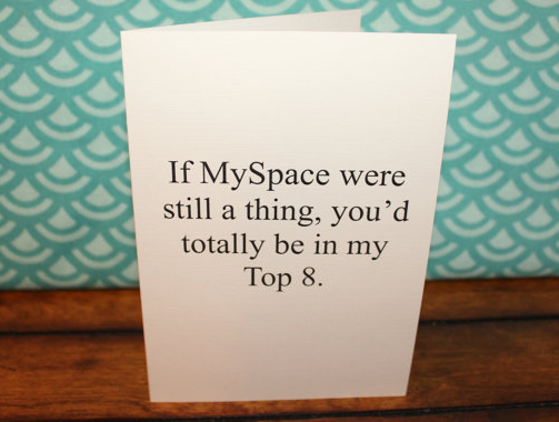 If Myspace were still a thing, you'd be in my top 8 card